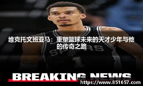 维克托文班亚马：重塑篮球未来的天才少年与他的传奇之路