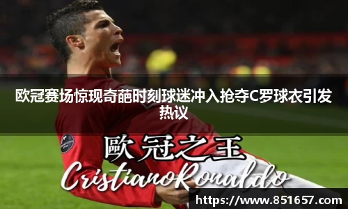 欧冠赛场惊现奇葩时刻球迷冲入抢夺C罗球衣引发热议