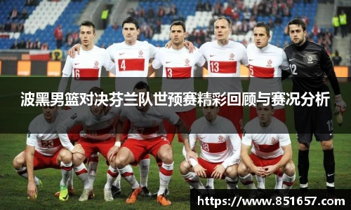 波黑男篮对决芬兰队世预赛精彩回顾与赛况分析